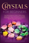 Crystals for Beginners : The Ultimate Beginners Guide To Relieve Stress, Anxiety, And Trauma With The Power Of Crystals; Chakra Balance, Reiki, And Healing Techniques To Heal Your Body, Mind, And Soul - Book