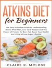 Atkins Diet for Beginners : The Easy-To-Follow Guide to Understand Atkins Meal Plan, Low-Carb Recipes and The Power of Protein for Burn Fat, Boost Your Health and Living at Low-Sugar Lifestyle - Book