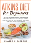 tkins Diet for Beginners : The Easy-To-Follow Guide to Understand Atkins Meal Plan, Low-Carb Recipes and The Power of Protein for Burn Fat, Boost Your Health and Living at Low-Sugar Lifestyle - Book