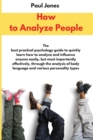 How to Analyze People : The best practical psychology guide to quickly learn how to analyze and influence anyone easily, but most importantly effectively, through the analysis of body language and var - Book