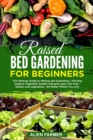 Raised Bed Gardening for Beginners : The Ultimate Guide to Making and Sustaining a Thriving Organic Vegetable Garden and grow your own fruit, flowers and vegetables, No Matter Where You Live - Book