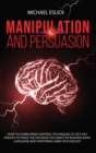 Manipulation and Persuasion : How to Learn Mind Control Techniques to Get Any Person to Make the Decision You Want by Reading Body Language and Mastering Dark Psychology - Book