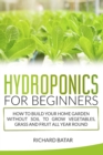 Hydroponics for Beginners : How to Build Your Home Garden Without Soil to Grow Vegetables, Grass and Fruit All Year Round - Book