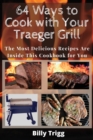 64 Ways to Cook with Your Traeger Grill : The Most Delicious Recipes Are Inside This Cookbook for You - Book