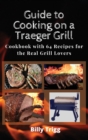 Guide to Cooking on a Traeger Grill : Cookbook with 64 Recipes for the Real Grill Lovers - Book