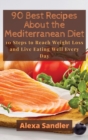 90 Best Recipes About the Mediterranean Diet : 10 Steps to Reach Weight Loss and Live Eating Well Every Day - Book