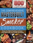 The Comprehensive Masterbuilt Smoker Cookbook : 800 Flavorful and Irresistible Recipes to Master the Skill of Smoking and Enjoy Tasty Meals with Your Family and Friends - Book