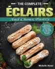 The Complete Eclairs and Choux Pastry : Wonderful Guide to Bring Sweetness to Your Daily Life with Quick and Tasty Recipes - Book