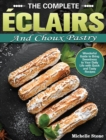 The Complete Eclairs and Choux Pastry : Wonderful Guide to Bring Sweetness to Your Daily Life with Quick and Tasty Recipes - Book