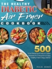 The Healthy Diabetic Air Fryer Cookbook : 500 Time-Saved and Easy to Follow Recipes for Everyone to Enjoy Healthy Fried Crispy Dishes - Book