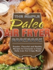 The Simple Paleo Air Fryer Cookbook : Popular, Flavorful and Healthy Recipes for Everyone to Enjoy Daily Low-Fat Crispy Meals - Book
