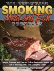 The Effortless Smoking Meat and Fish Cookbook : Unique, Creative and Easy to Follow Recipes to Master the Art of Smoking with This Complete Guide - Book