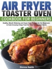 Air Fryer Toaster Oven Cookbook for Beginners : Healthy, Mouth-Watering and Super Easy Recipes for the Beginners to Cook Amazing Crispy Food for Their Family and Friends - Book
