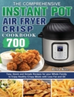 The Comprehensive Instant-Pot Air Fryer Crisp Cookbook : 700 Tasy, Quick and Simple Recipes for your Whole Family to Enjoy Healthy Crispy Meals with Less Fat and Oil - Book