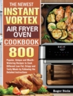 The Newest Instant Vortex Air Fryer Oven Cookbook : 800 Popular, Unique and Mouth-Watering Recipes to Cook Different Low-Fat, Crispy and Tasty Meals by Following the Detailed Instructions - Book