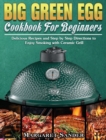 Big Green Egg Cookbook For Beginners : Delicious Recipes and Step by Step Directions to Enjoy Smoking with Ceramic Grill - Book