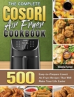 The Complete Cosori Air Fryer Cookbook : 500 Easy-to-Prepare Cosori Air Fryer Recipes That Will Make Your Life Easier - Book