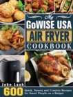 My GoWISE USA Air Fryer Cookbook : 600 Quick, Savory and Creative Recipes for Smart People on a Budget - Book