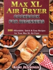 Max XL Air Fryer Cookbook for Beginners : 300 Affordable, Quick & Easy Recipes for Your Max XL Air Fryer - Book