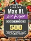 The Perfect Max XL Air Fryer Cookbook : 500 Delicious Dependable Air Fryer Recipes for Cooking Easier, Faster, And More Enjoyable for You and Your Family - Book