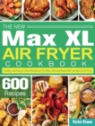 The New Max XL Air Fryer Cookbook : 600 Healthy, and Easy to Follow Recipes to Fry, Bake, Grill, and Roast with Your Max XL Air Fryer - Book