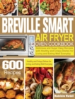 Breville Smart Air Fryer Oven Cookbook : 600 Delicious and Super Easy Recipes with Healthy and Crispy Dishes for Living and Eating Well Everyday - Book