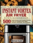 The Complete Instant Vortex Air Fryer Oven Cookbook : 500 Quick, Savory and Creative Recipes to Air Fry, Roaste, Broil, Bake, Reheate, Dehydrate, and Rotisserie - Book