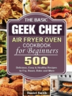 The Basic Geek Chef Air Fryer Oven Cookbook for Beginners : 500 Delicious, Easy & Healthy Recipes to Fry, Roast, Bake and More - Book