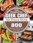 The Essential Geek Chef Air Fryer Oven Cookbook : 800 Affordable, Easy & Delicious Air Fryer Oven Recipes to Help You Master Your Geek Chef Air Fryer Oven - Book