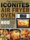 The Essential Iconites Air Fryer Oven Cookbook : 800 Surprisingly Delicious Low-Oil Air Fryer Oven Recipes to Help You Master Your Iconites Air Fryer Oven - Book