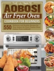 The Ultimate Aobosi Air Fryer Oven Cookbook for Beginners : 550 Delicious and Healthy Recipes for Your Aobosi Air Fryer Toaster Oven (Aobosi Oven coobkook) - Book