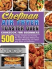 Chefman Air Fryer Toaster Oven Cookbook for Beginners : 500 Crispy, Simple and Yummy Air Fryer Recipes Make Your Healthy Meals Big on Flavor and Short on Groceries. - Book