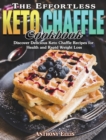 The Effortless Keto Chaffle Cookbook : Discover Delicious Keto Chaffle Recipes for Health and Rapid Weight Loss - Book