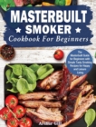 Masterbuilt Smoker Cookbook for Beginners : The Masterbuilt Guide for Beginners with Simple Tasty Smoking Recipes for Happy and Leisure Living - Book