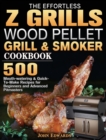 The Effortless Z GRILLS Wood Pellet Grill & Smoker Cookbook : 500 Mouth-watering & Quick-To-Make Recipes for Beginners and Advanced Pitmasters - Book