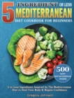 5-Ingredient or Less Mediterranean Diet Cookbook For Beginners : 500 quick and scrumptious recipes with 5 or Less Ingredients Inspired by The Mediterranean Diet to Heal Your Body & Regain Confidence - Book