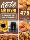 Keto Air Fryer Cookbook for Beginners : 475 Crispy, Easy, Healthy Low-Carb Recipes for Your Air Fryer on a Budget - Book