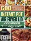 Instant Pot Air Fryer Lid Cookbook for Beginners : 600 Affordable, Easy & Delicious Instant Pot Air Fryer Lid Recipes for Fast and Healthy Meals - Book