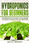 Hydroponics for Beginners : The Complete Step by Step Guide to Build Your Own DIY Hydroponics System, without Soil, for Growing Your Organic Vegetables, Fruit, and Herbs at Home - Book