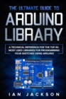 The Ultimate Guide to Arduino Library : A Technical Reference for the Top 60 Most Used Libraries for programming your Sketches using Arduino - Book