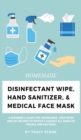 Homemade Disinfectant Wipe, Hand Sanitizer, and Medical Face Mask : A Beginner's Guide for Knowledge, Strategies and DIY Recipes to Protect Against All Kinds of Viruses and Bacteria. - Book