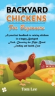 Backyard Chickens for Beginners : A practical handbook to raising chickens in a happy Backyard Flock, Choosing the Right Breed, Feeding and health Care. - Book