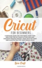 Cricut For Beginners : A Detailed Guide for Mastering every Tool and Function of Your Cutting Machine. Discover Amazing Project Ideas with Pictures and Illustration for Your Design Space - Book