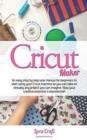 Cricut Maker : An easy step by step user manual for beginners to start using your Cricut machine so you can take on virtually any project you can imagine. Now your creative potential is exponential! - Book