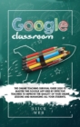 Google Classroom : The Online Teaching Survival Guide 2020 to master this Google App used by effective Teachers to improve the quality of your online lessons and managing all your students. - Book