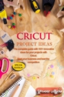 Cricut Project Ideas : The Complete Guide with 101+ Innovative Ideas for Your Projects with Cricut. Start Your Business and Beat the Competition - Book