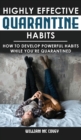 Highly Effective Quarantine Habits : How to Develop Powerful Habits While You're Quarantined. Positive Habits, Quarantine Routine and Productive Things to Do to Manage Stress During Lockdown Isolation - Book