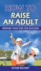 How to Raise an Adult : Prepare Your Kid for Success! How to Raise a Boy, Break Free of the Overparenting Trap, Increase your Influence with The Power of Connection to Build Good Men - Book