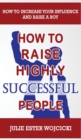 How to Raise Highly Successful People : How to Increase your Influence and Raise a Boy, Break Free of the Overparenting Trap and Prepare Kids for Success! Learn How Successful People Lead! - Book