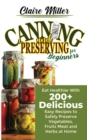Canning and Preserving for Beginners : Eat Healthier With 200+ Delicious Easy Recipes to Safely Preserve Vegetables, Fruits Meat and Herbs at Home - Book